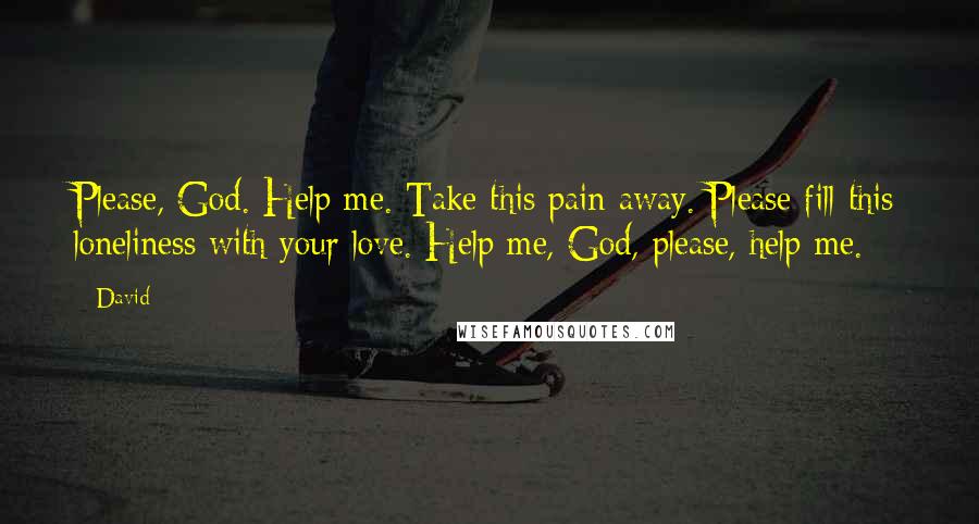 David Quotes: Please, God. Help me. Take this pain away. Please fill this loneliness with your love. Help me, God, please, help me.