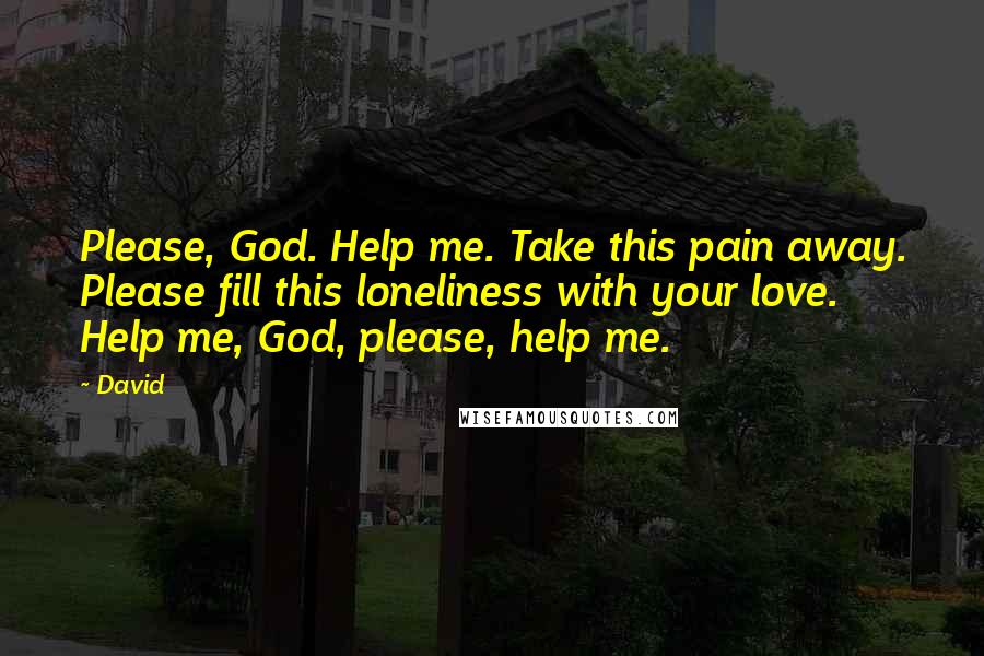 David Quotes: Please, God. Help me. Take this pain away. Please fill this loneliness with your love. Help me, God, please, help me.