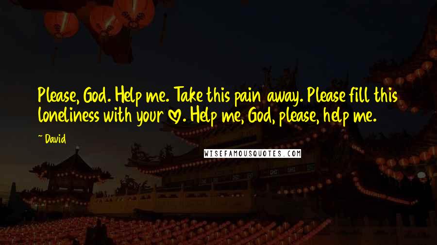 David Quotes: Please, God. Help me. Take this pain away. Please fill this loneliness with your love. Help me, God, please, help me.