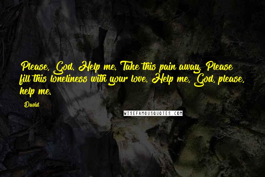 David Quotes: Please, God. Help me. Take this pain away. Please fill this loneliness with your love. Help me, God, please, help me.