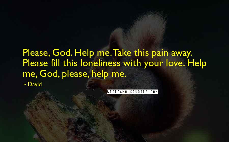 David Quotes: Please, God. Help me. Take this pain away. Please fill this loneliness with your love. Help me, God, please, help me.