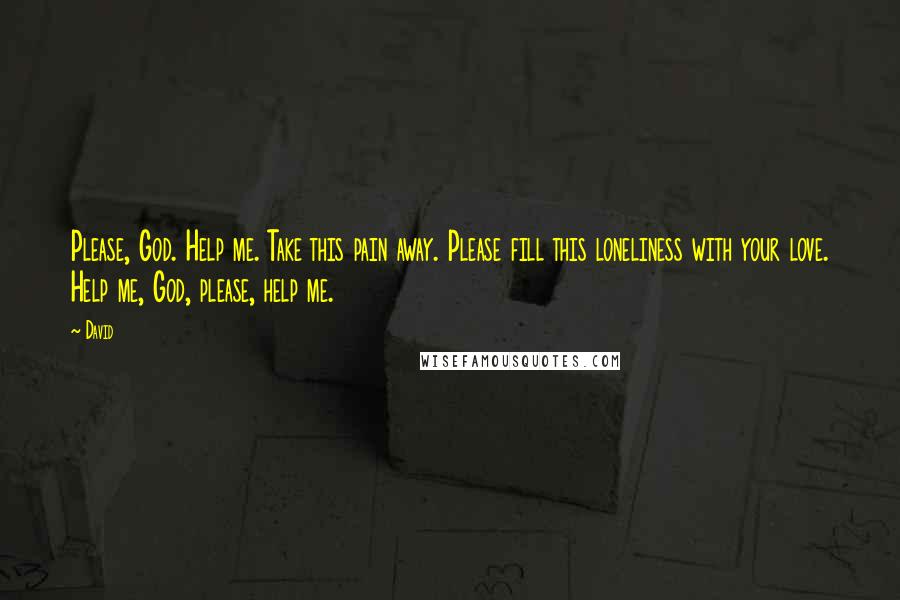 David Quotes: Please, God. Help me. Take this pain away. Please fill this loneliness with your love. Help me, God, please, help me.