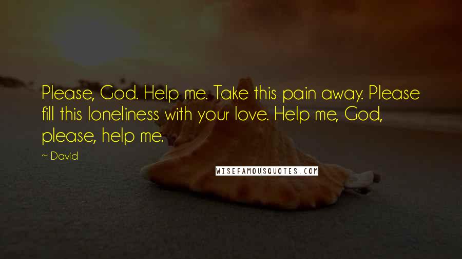 David Quotes: Please, God. Help me. Take this pain away. Please fill this loneliness with your love. Help me, God, please, help me.