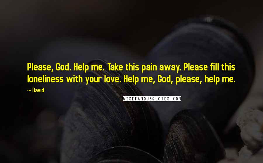 David Quotes: Please, God. Help me. Take this pain away. Please fill this loneliness with your love. Help me, God, please, help me.