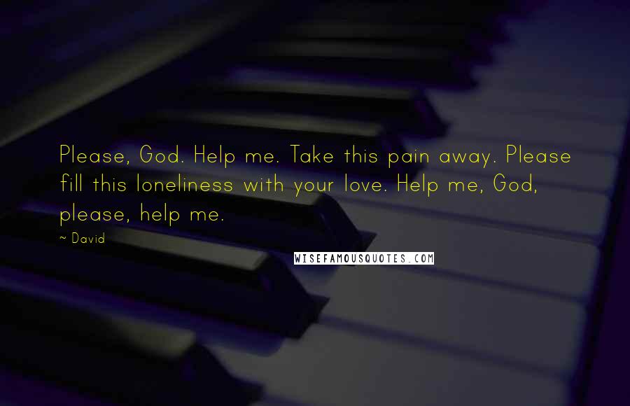 David Quotes: Please, God. Help me. Take this pain away. Please fill this loneliness with your love. Help me, God, please, help me.