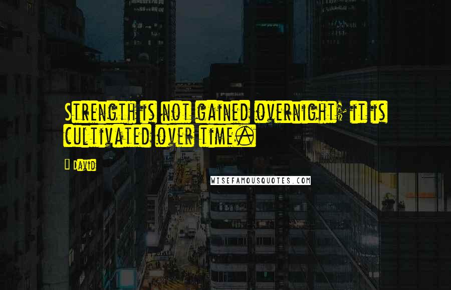 David Quotes: Strength is not gained overnight; it is cultivated over time.