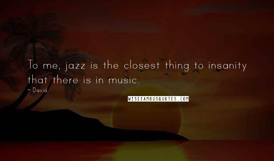 David Quotes: To me, jazz is the closest thing to insanity that there is in music.