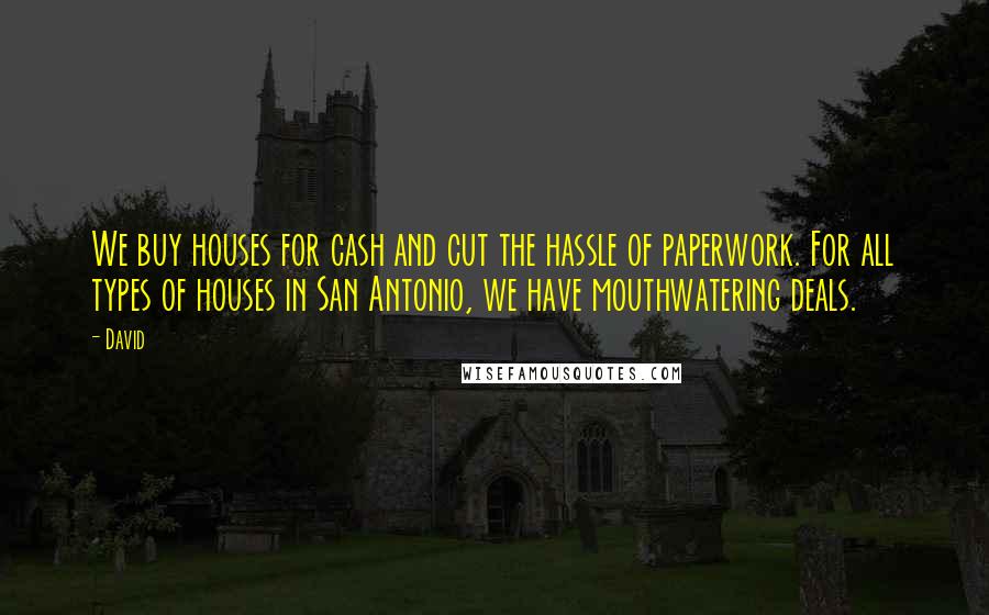 David Quotes: We buy houses for cash and cut the hassle of paperwork. For all types of houses in San Antonio, we have mouthwatering deals.