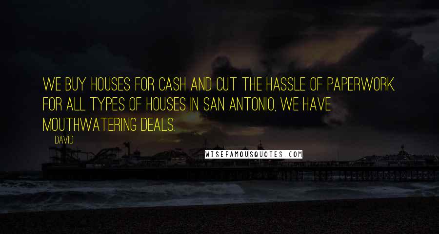 David Quotes: We buy houses for cash and cut the hassle of paperwork. For all types of houses in San Antonio, we have mouthwatering deals.