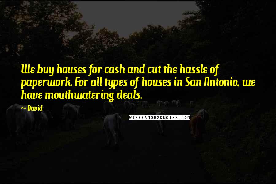 David Quotes: We buy houses for cash and cut the hassle of paperwork. For all types of houses in San Antonio, we have mouthwatering deals.