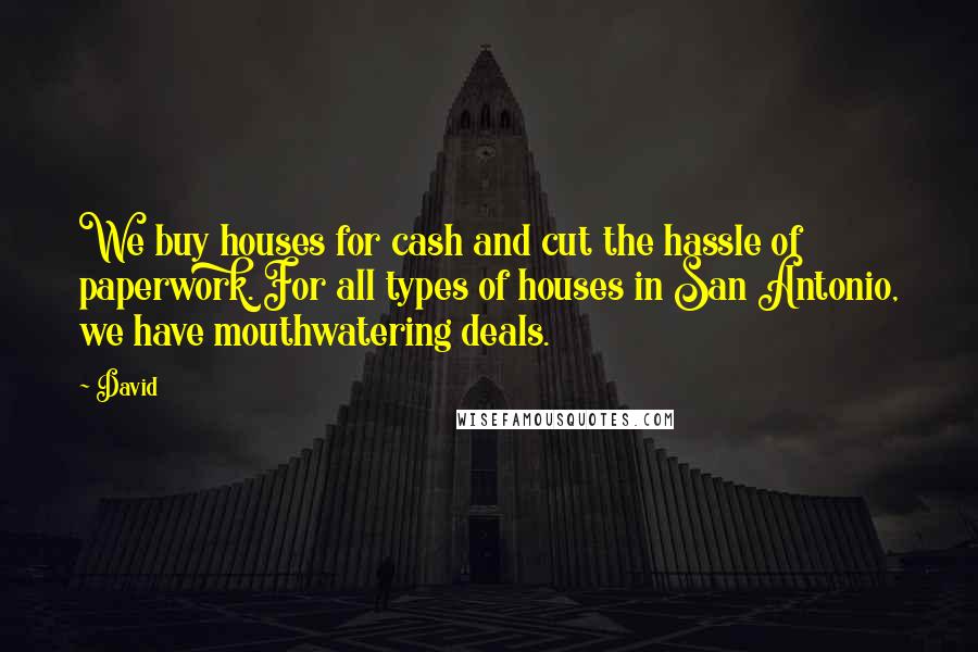 David Quotes: We buy houses for cash and cut the hassle of paperwork. For all types of houses in San Antonio, we have mouthwatering deals.