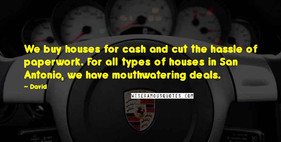 David Quotes: We buy houses for cash and cut the hassle of paperwork. For all types of houses in San Antonio, we have mouthwatering deals.