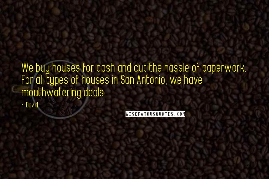 David Quotes: We buy houses for cash and cut the hassle of paperwork. For all types of houses in San Antonio, we have mouthwatering deals.