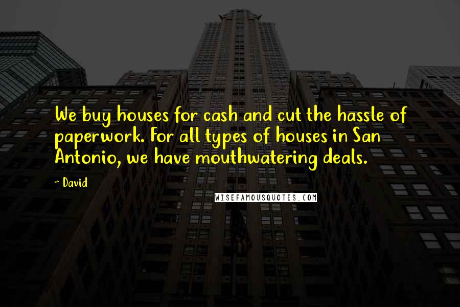 David Quotes: We buy houses for cash and cut the hassle of paperwork. For all types of houses in San Antonio, we have mouthwatering deals.
