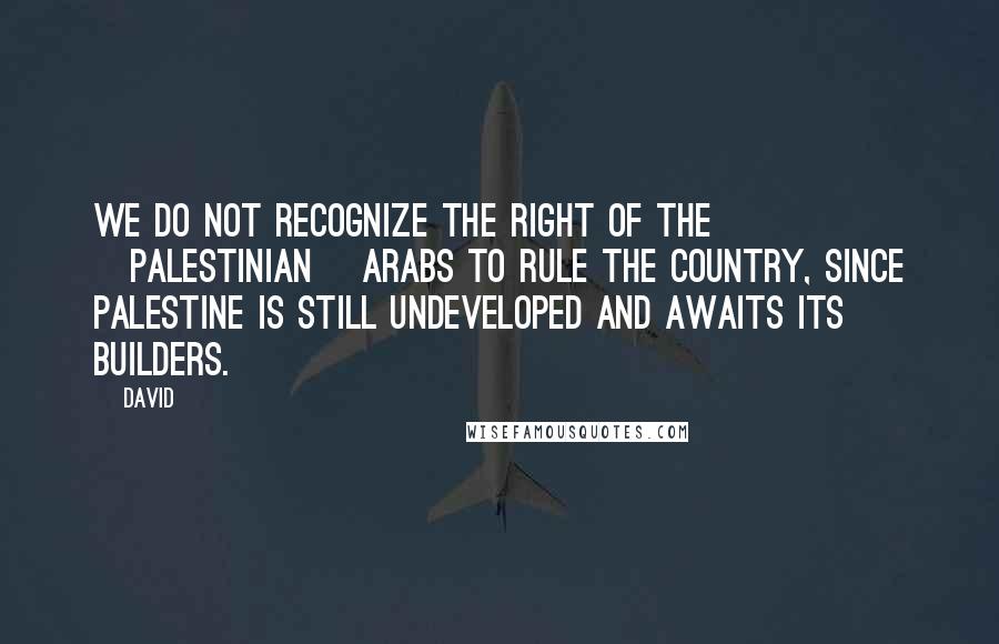 David Quotes: We do not recognize the right of the [Palestinian] Arabs to rule the country, since Palestine is still undeveloped and awaits its builders.