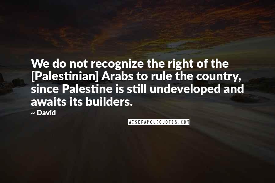 David Quotes: We do not recognize the right of the [Palestinian] Arabs to rule the country, since Palestine is still undeveloped and awaits its builders.