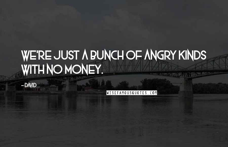 David Quotes: We're just a bunch of angry kinds with no money.