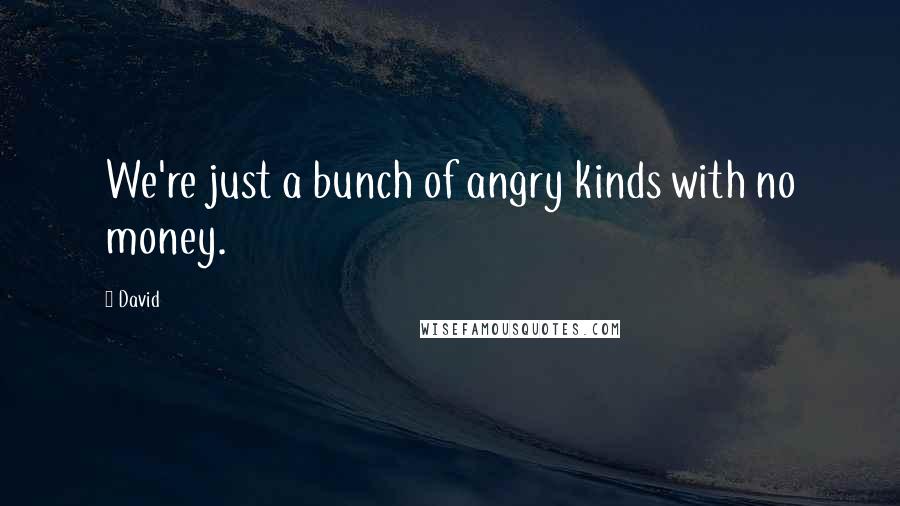 David Quotes: We're just a bunch of angry kinds with no money.