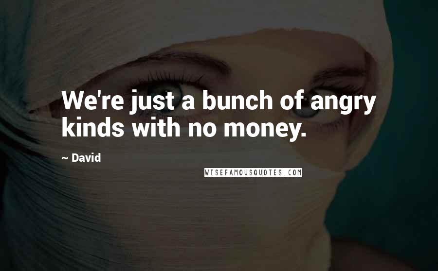 David Quotes: We're just a bunch of angry kinds with no money.