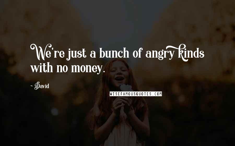 David Quotes: We're just a bunch of angry kinds with no money.
