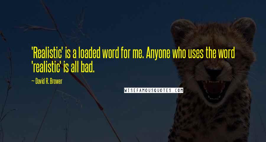 David R. Brower Quotes: 'Realistic' is a loaded word for me. Anyone who uses the word 'realistic' is all bad.