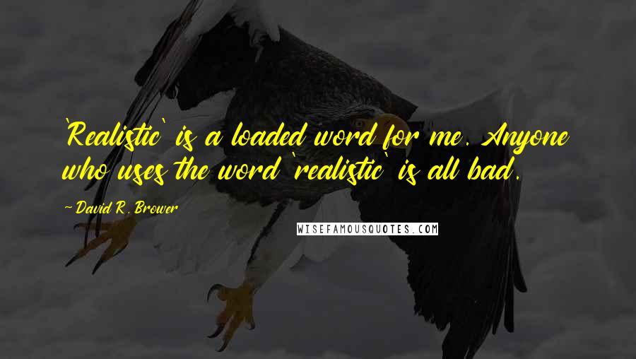 David R. Brower Quotes: 'Realistic' is a loaded word for me. Anyone who uses the word 'realistic' is all bad.