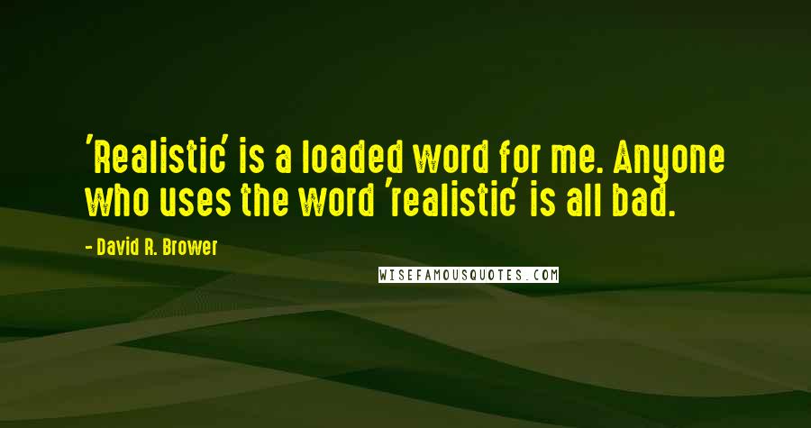 David R. Brower Quotes: 'Realistic' is a loaded word for me. Anyone who uses the word 'realistic' is all bad.