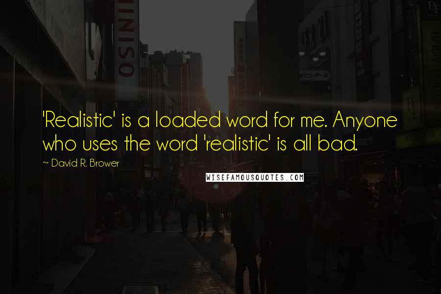 David R. Brower Quotes: 'Realistic' is a loaded word for me. Anyone who uses the word 'realistic' is all bad.