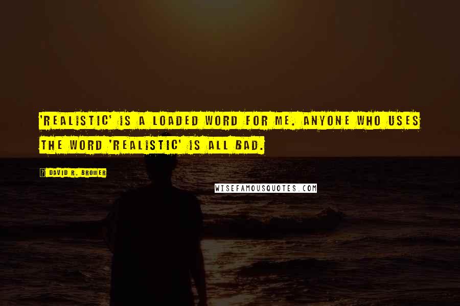 David R. Brower Quotes: 'Realistic' is a loaded word for me. Anyone who uses the word 'realistic' is all bad.