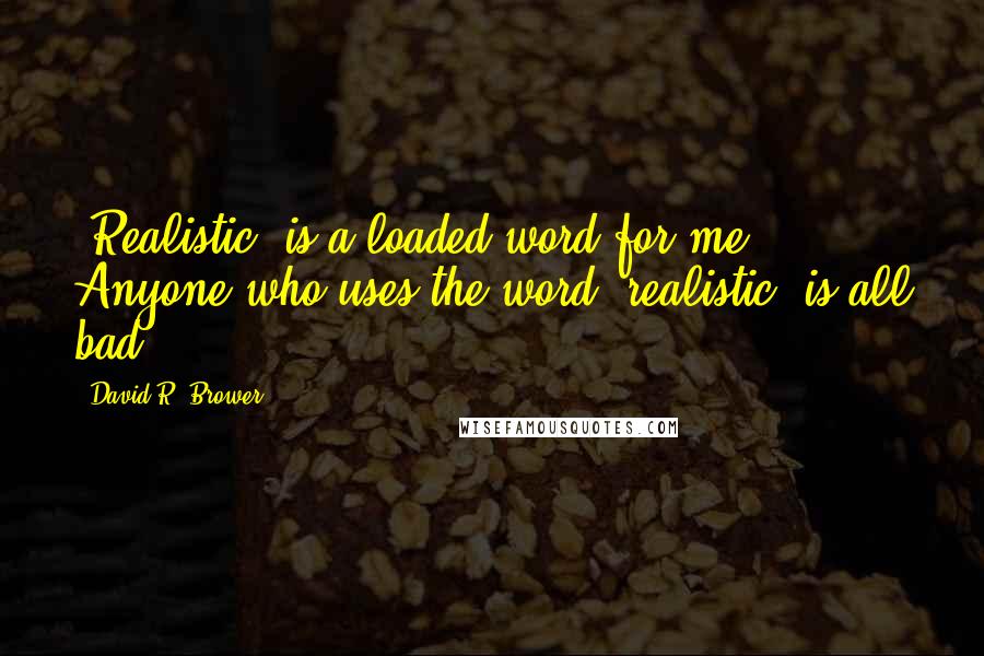 David R. Brower Quotes: 'Realistic' is a loaded word for me. Anyone who uses the word 'realistic' is all bad.