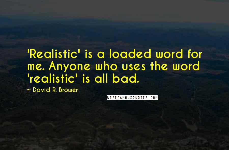David R. Brower Quotes: 'Realistic' is a loaded word for me. Anyone who uses the word 'realistic' is all bad.