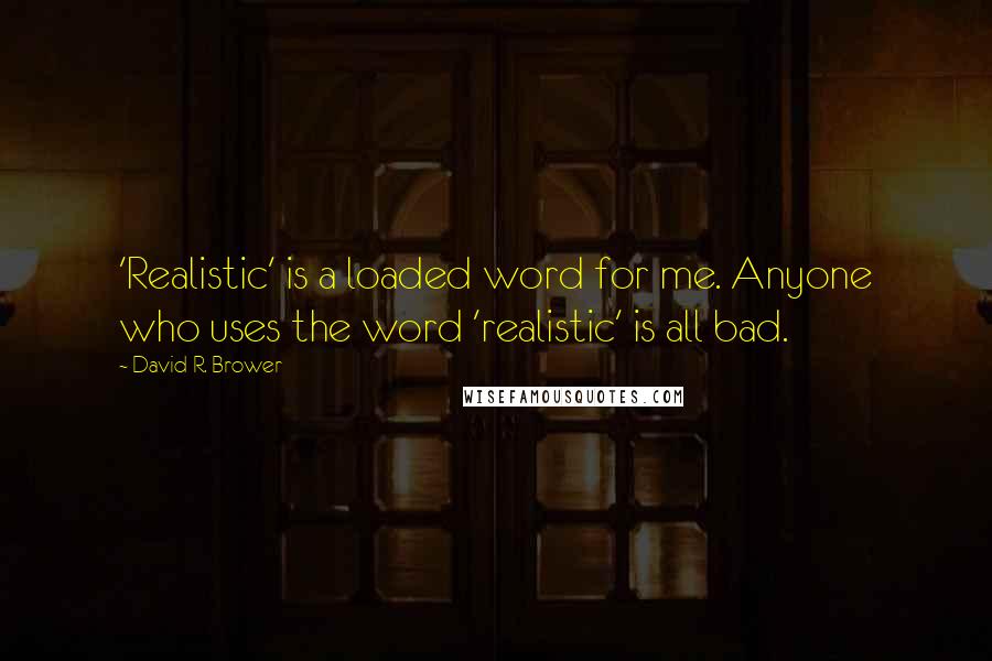 David R. Brower Quotes: 'Realistic' is a loaded word for me. Anyone who uses the word 'realistic' is all bad.