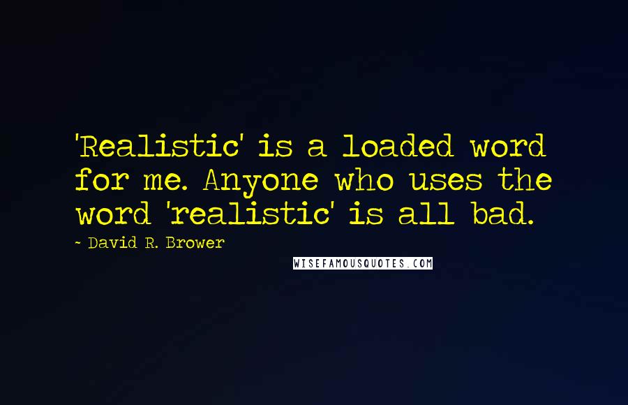 David R. Brower Quotes: 'Realistic' is a loaded word for me. Anyone who uses the word 'realistic' is all bad.