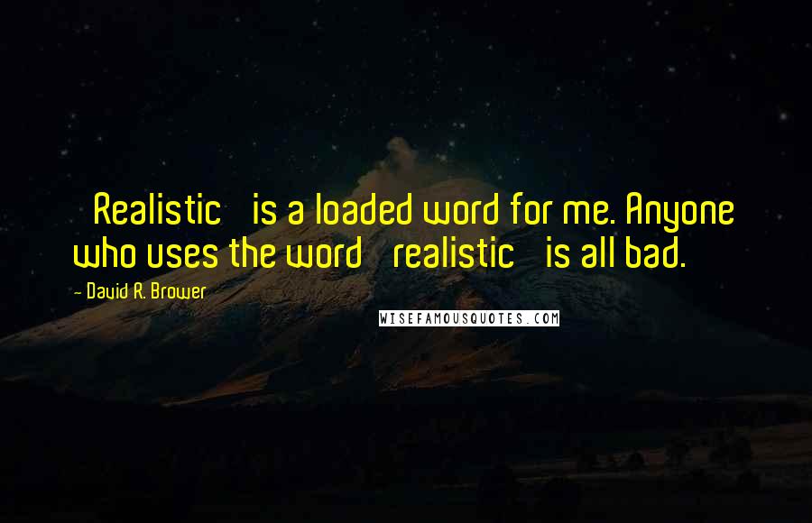 David R. Brower Quotes: 'Realistic' is a loaded word for me. Anyone who uses the word 'realistic' is all bad.