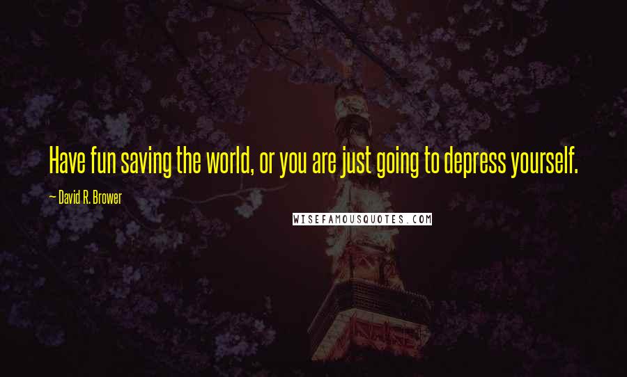 David R. Brower Quotes: Have fun saving the world, or you are just going to depress yourself.