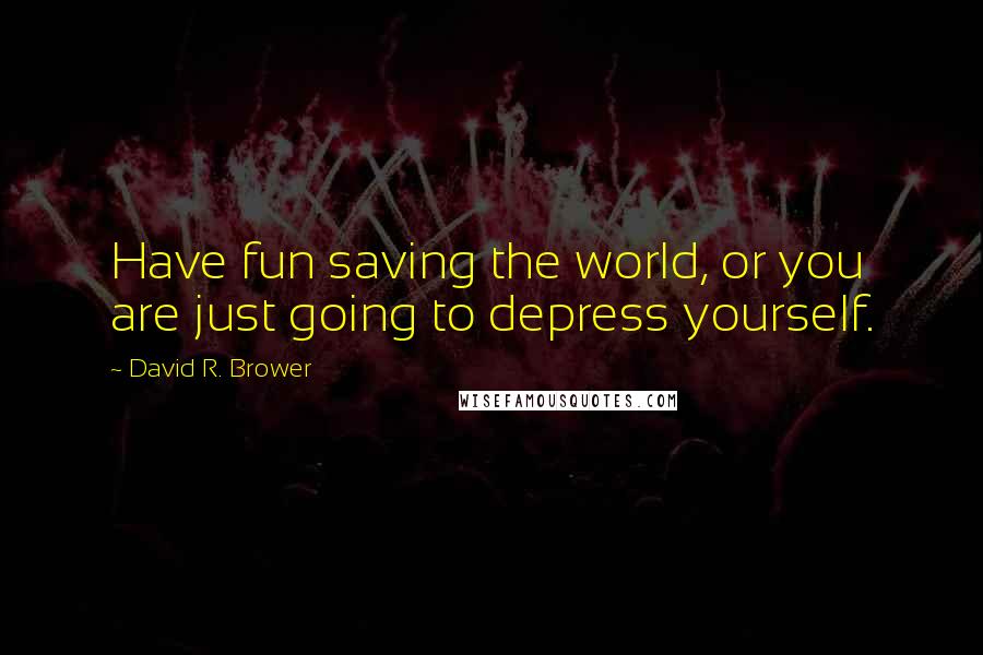 David R. Brower Quotes: Have fun saving the world, or you are just going to depress yourself.