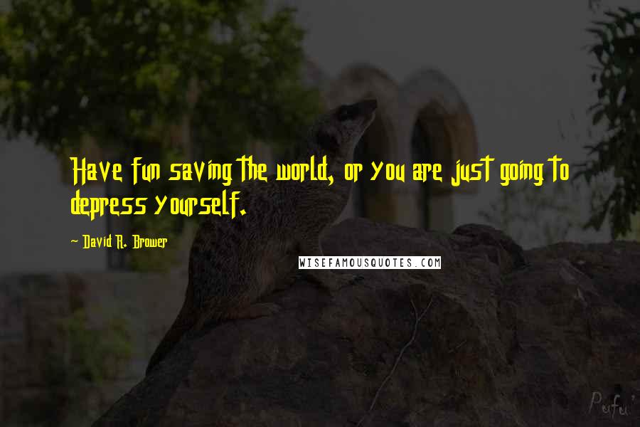 David R. Brower Quotes: Have fun saving the world, or you are just going to depress yourself.