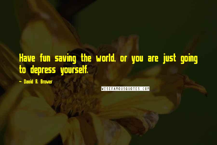 David R. Brower Quotes: Have fun saving the world, or you are just going to depress yourself.