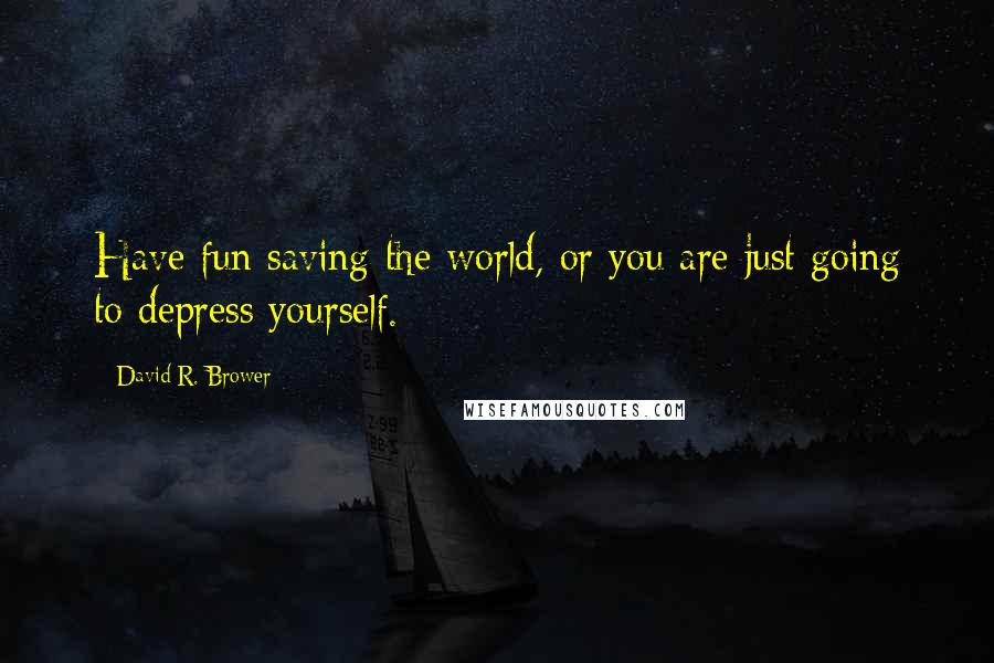 David R. Brower Quotes: Have fun saving the world, or you are just going to depress yourself.