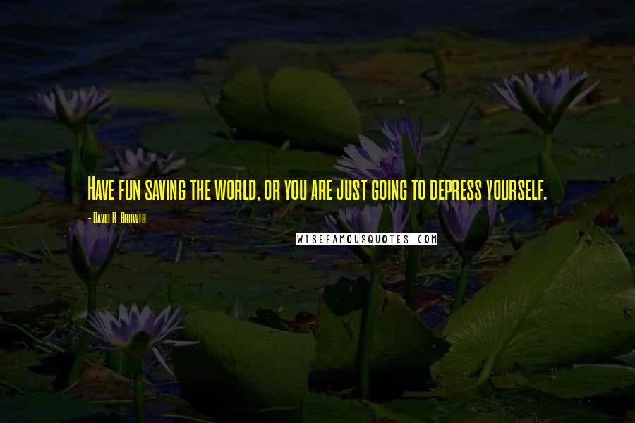 David R. Brower Quotes: Have fun saving the world, or you are just going to depress yourself.