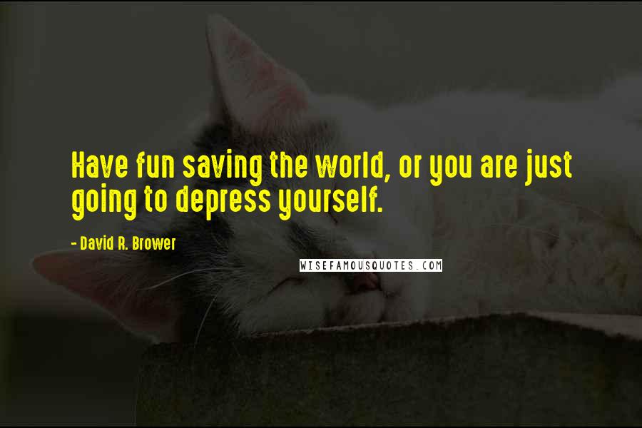 David R. Brower Quotes: Have fun saving the world, or you are just going to depress yourself.