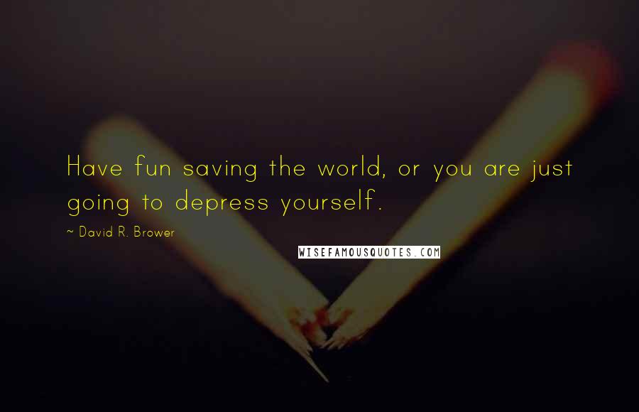 David R. Brower Quotes: Have fun saving the world, or you are just going to depress yourself.