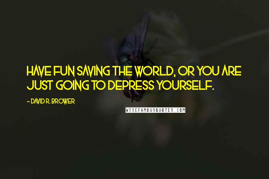 David R. Brower Quotes: Have fun saving the world, or you are just going to depress yourself.