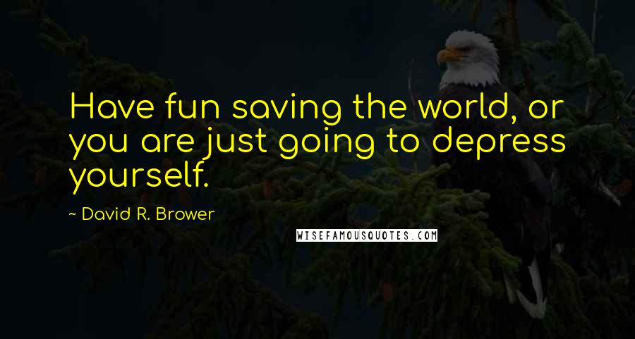 David R. Brower Quotes: Have fun saving the world, or you are just going to depress yourself.