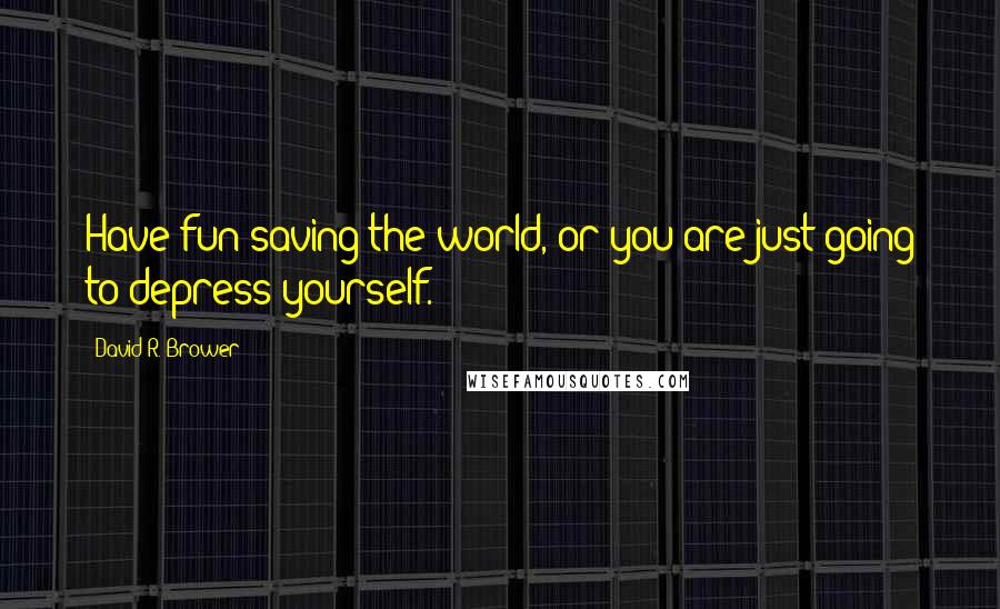 David R. Brower Quotes: Have fun saving the world, or you are just going to depress yourself.