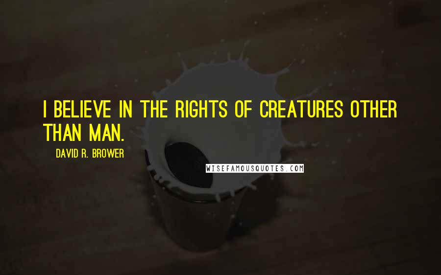 David R. Brower Quotes: I believe in the rights of creatures other than man.