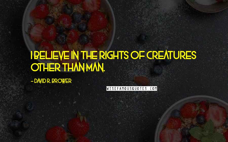 David R. Brower Quotes: I believe in the rights of creatures other than man.