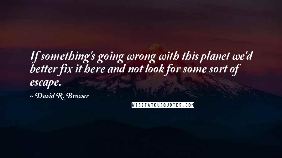 David R. Brower Quotes: If something's going wrong with this planet we'd better fix it here and not look for some sort of escape.