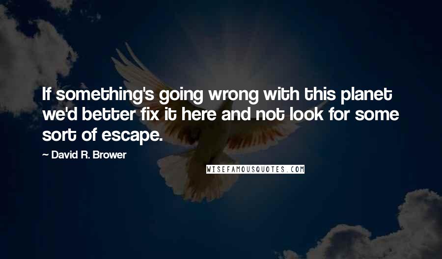 David R. Brower Quotes: If something's going wrong with this planet we'd better fix it here and not look for some sort of escape.