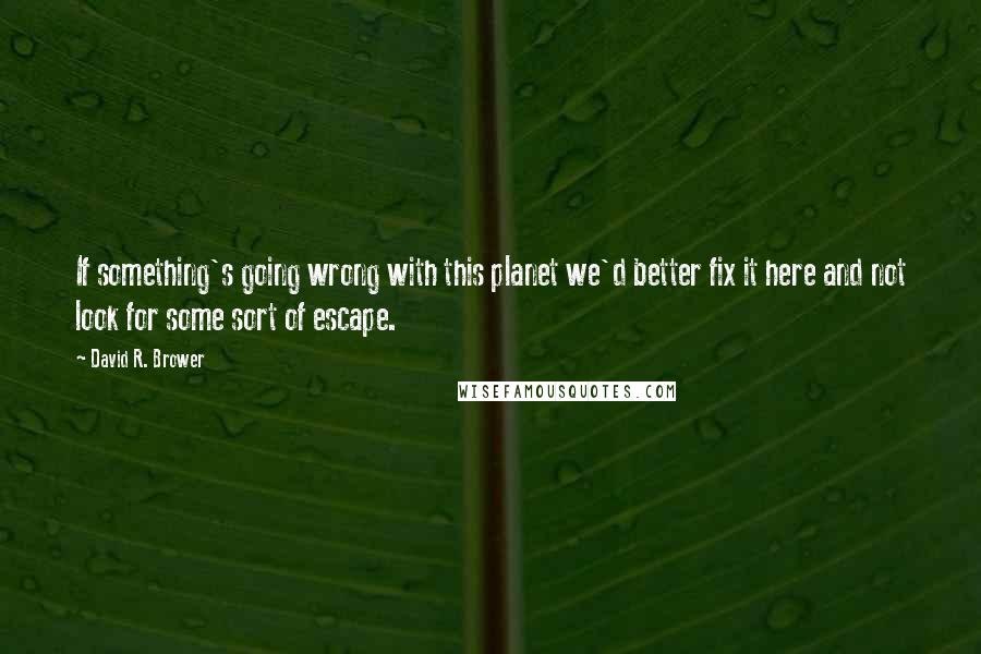 David R. Brower Quotes: If something's going wrong with this planet we'd better fix it here and not look for some sort of escape.